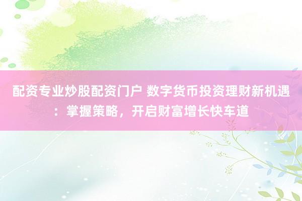 配资专业炒股配资门户 数字货币投资理财新机遇:掌握策略,开启财富增长快车道