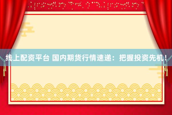 线上配资平台 国内期货行情速递：把握投资先机！