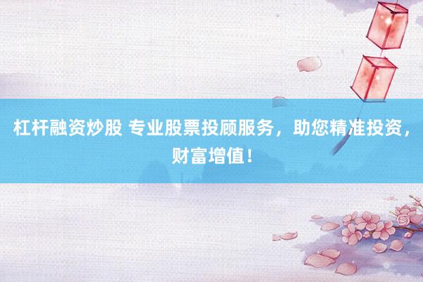 杠杆融资炒股 专业股票投顾服务，助您精准投资，财富增值！
