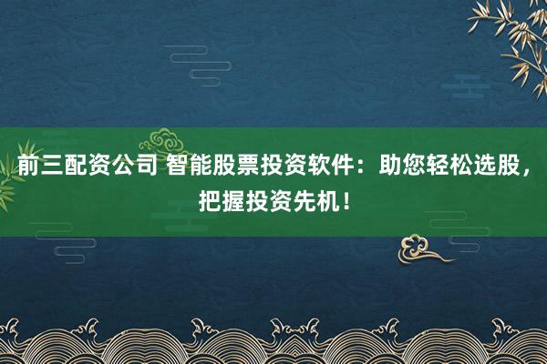 前三配资公司 智能股票投资软件：助您轻松选股，把握投资先机！