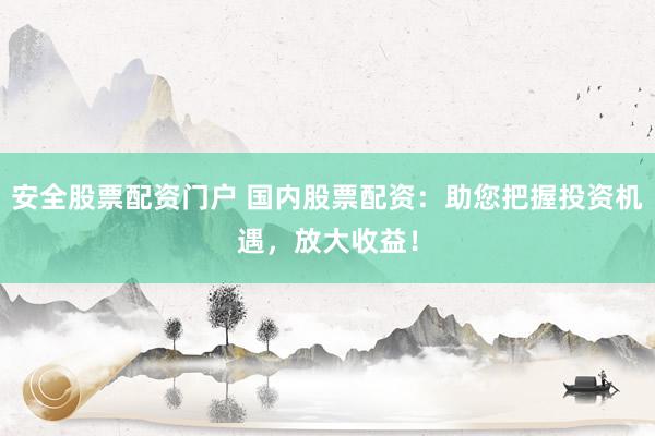 安全股票配资门户 国内股票配资：助您把握投资机遇，放大收益！