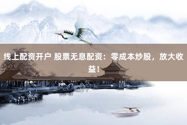 线上配资开户 股票无息配资：零成本炒股，放大收益！