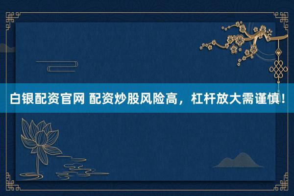 白银配资官网 配资炒股风险高，杠杆放大需谨慎！
