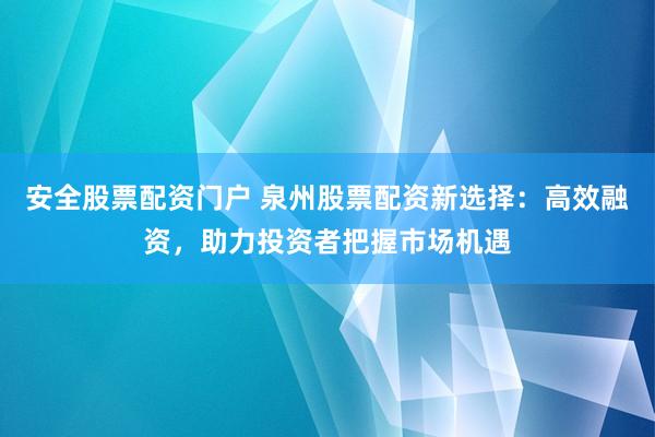 安全股票配资门户 泉州股票配资新选择：高效融资，助力投资者把握市场机遇