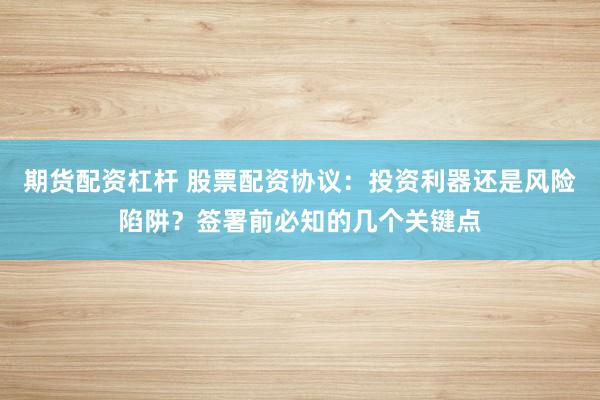 期货配资杠杆 股票配资协议：投资利器还是风险陷阱？签署前必知的几个关键点