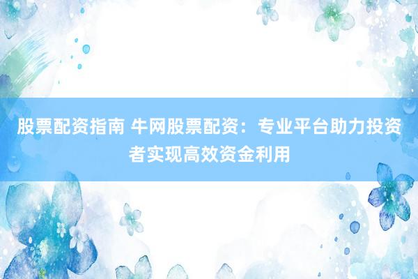股票配资指南 牛网股票配资：专业平台助力投资者实现高效资金利用