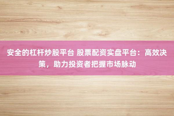 安全的杠杆炒股平台 股票配资实盘平台：高效决策，助力投资者把握市场脉动