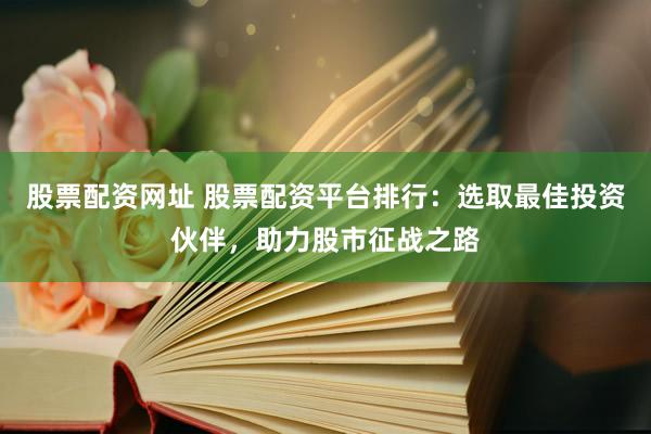 股票配资网址 股票配资平台排行：选取最佳投资伙伴，助力股市征战之路