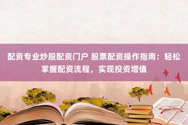 配资专业炒股配资门户 股票配资操作指南：轻松掌握配资流程，实现投资增值