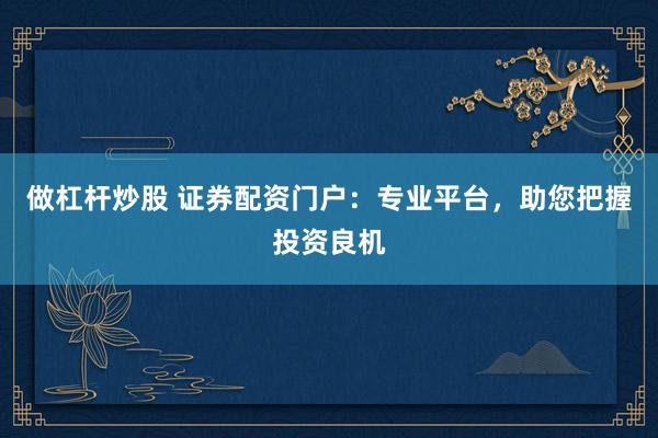 做杠杆炒股 证券配资门户：专业平台，助您把握投资良机