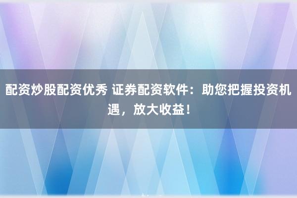 配资炒股配资优秀 证券配资软件：助您把握投资机遇，放大收益！