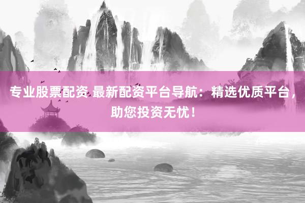 专业股票配资 最新配资平台导航：精选优质平台，助您投资无忧！