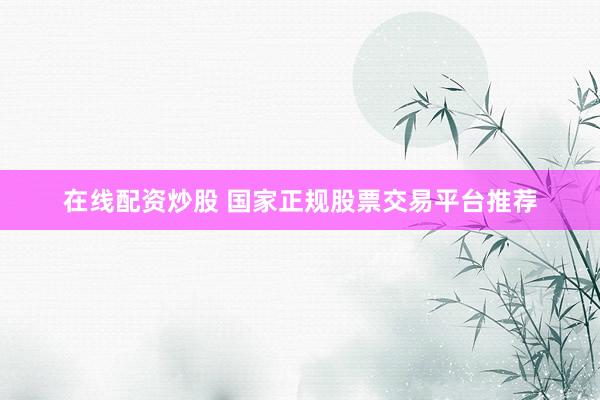 在线配资炒股 国家正规股票交易平台推荐
