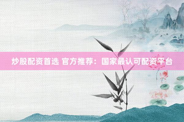 炒股配资首选 官方推荐：国家最认可配资平台
