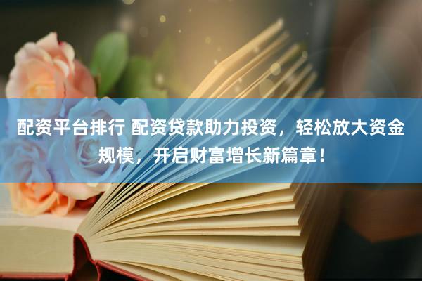 配资平台排行 配资贷款助力投资，轻松放大资金规模，开启财富增长新篇章！