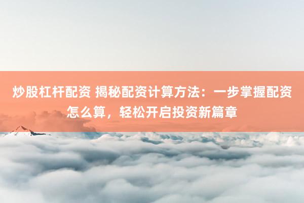 炒股杠杆配资 揭秘配资计算方法：一步掌握配资怎么算，轻松开启投资新篇章