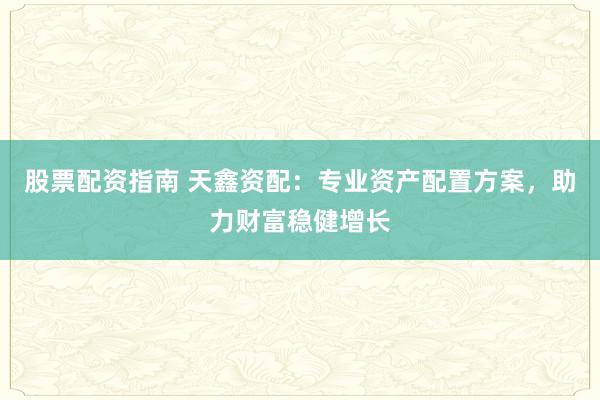 股票配资指南 天鑫资配：专业资产配置方案，助力财富稳健增长