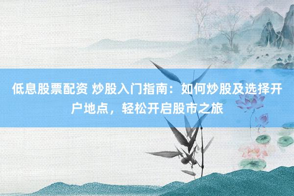低息股票配资 炒股入门指南：如何炒股及选择开户地点，轻松开启股市之旅