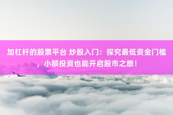 加杠杆的股票平台 炒股入门：探究最低资金门槛，小额投资也能开启股市之旅！