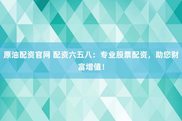 原油配资官网 配资六五八：专业股票配资，助您财富增值！