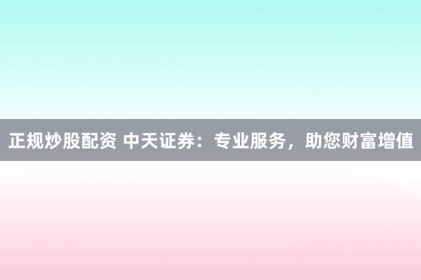 正规炒股配资 中天证券：专业服务，助您财富增值