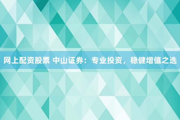 网上配资股票 中山证券：专业投资，稳健增值之选