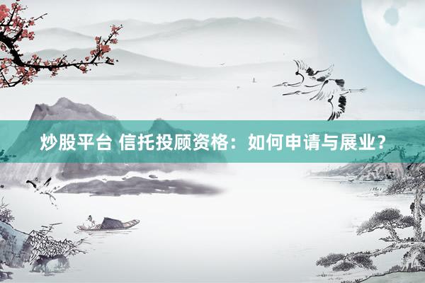 炒股平台 信托投顾资格：如何申请与展业？