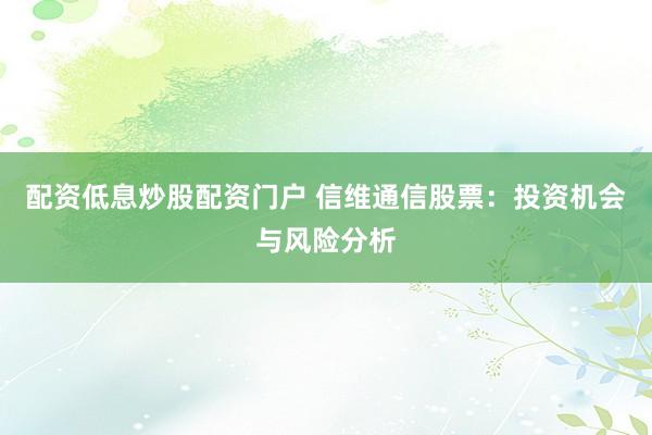 配资低息炒股配资门户 信维通信股票：投资机会与风险分析