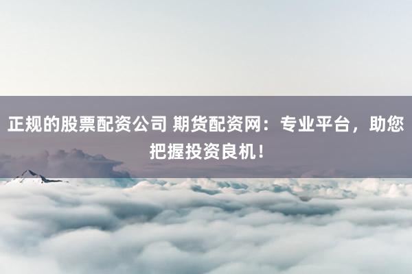 正规的股票配资公司 期货配资网：专业平台，助您把握投资良机！