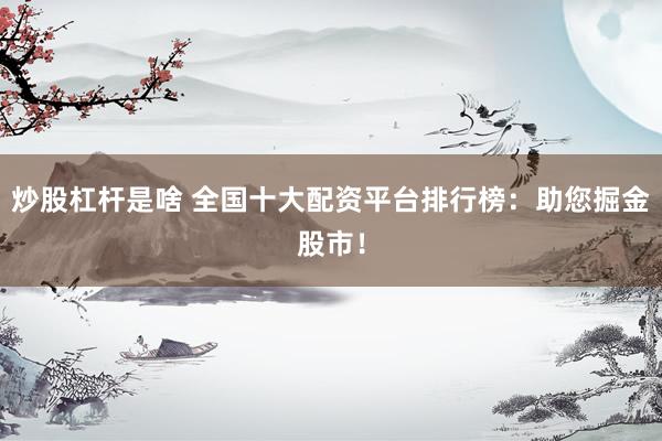 炒股杠杆是啥 全国十大配资平台排行榜：助您掘金股市！