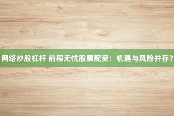 网络炒股杠杆 前程无忧股票配资：机遇与风险并存？