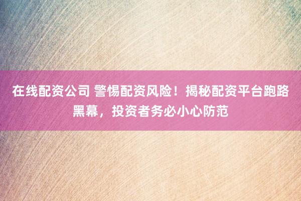 在线配资公司 警惕配资风险！揭秘配资平台跑路黑幕，投资者务必小心防范