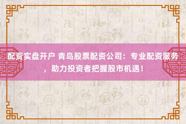 配资实盘开户 青岛股票配资公司：专业配资服务，助力投资者把握股市机遇！