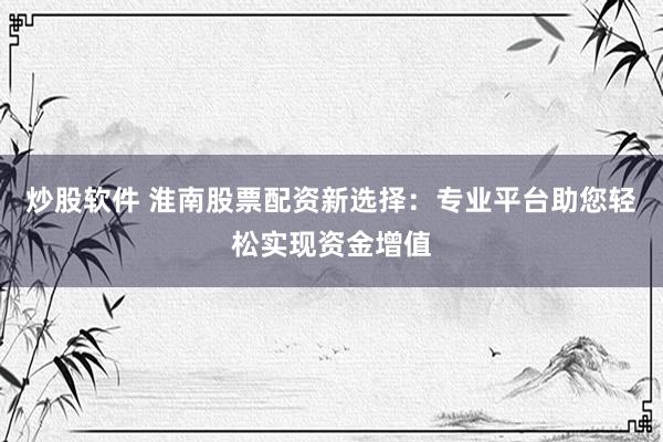 炒股软件 淮南股票配资新选择：专业平台助您轻松实现资金增值
