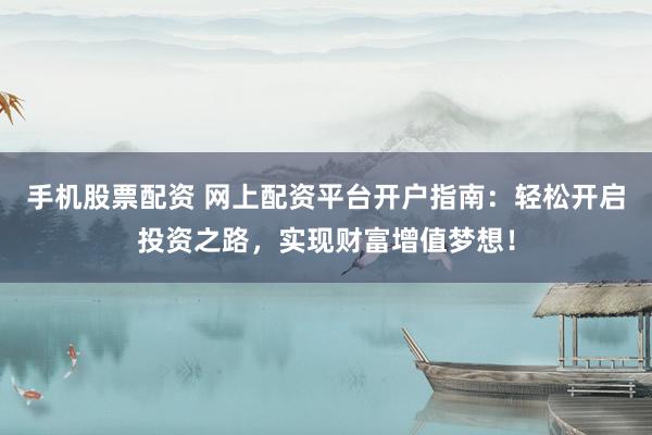 手机股票配资 网上配资平台开户指南：轻松开启投资之路，实现财富增值梦想！
