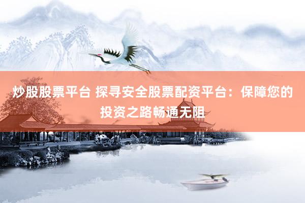 炒股股票平台 探寻安全股票配资平台：保障您的投资之路畅通无阻