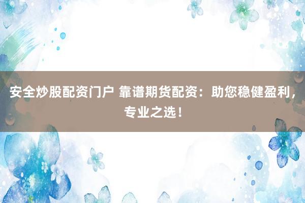 安全炒股配资门户 靠谱期货配资：助您稳健盈利，专业之选！