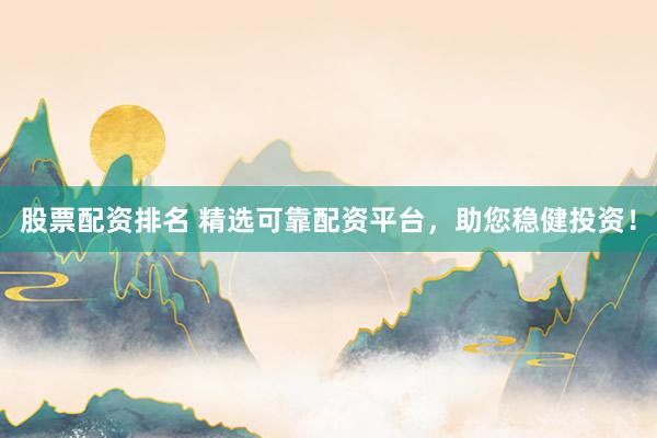 股票配资排名 精选可靠配资平台，助您稳健投资！