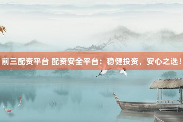 前三配资平台 配资安全平台：稳健投资，安心之选！