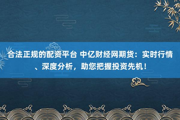 合法正规的配资平台 中亿财经网期货:实时行情、深度分析,助您把握投资先机!