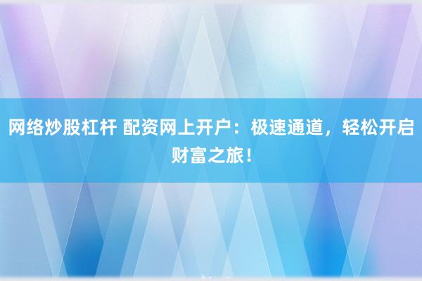 网络炒股杠杆 配资网上开户：极速通道，轻松开启财富之旅！
