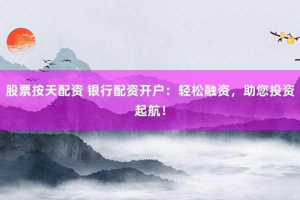 股票按天配资 银行配资开户：轻松融资，助您投资起航！