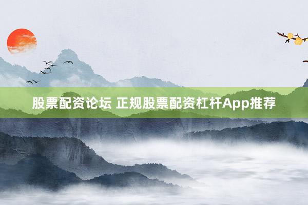股票配资论坛 正规股票配资杠杆App推荐