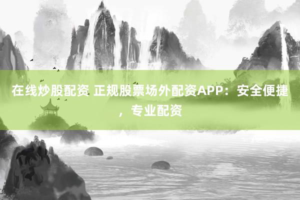 在线炒股配资 正规股票场外配资APP：安全便捷，专业配资