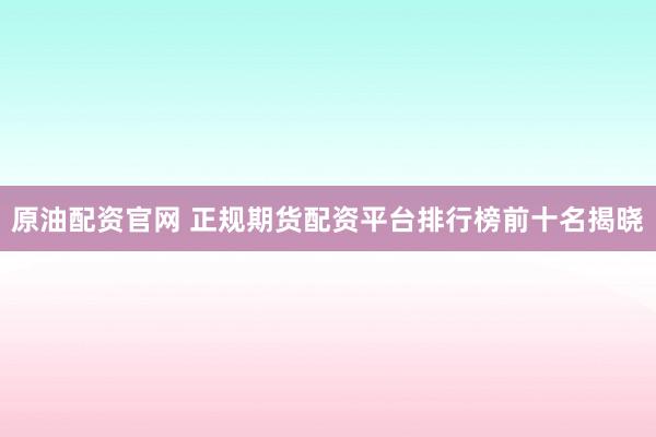 原油配资官网 正规期货配资平台排行榜前十名揭晓