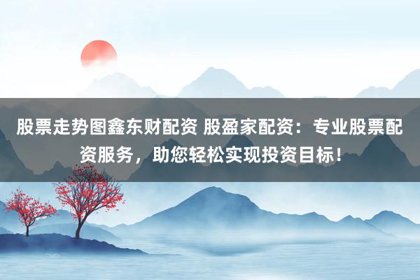 股票走势图鑫东财配资 股盈家配资：专业股票配资服务，助您轻松实现投资目标！