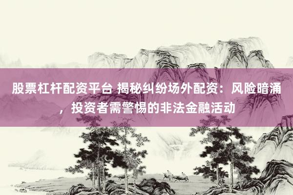 股票杠杆配资平台 揭秘纠纷场外配资：风险暗涌，投资者需警惕的非法金融活动