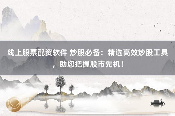 线上股票配资软件 炒股必备：精选高效炒股工具，助您把握股市先机！