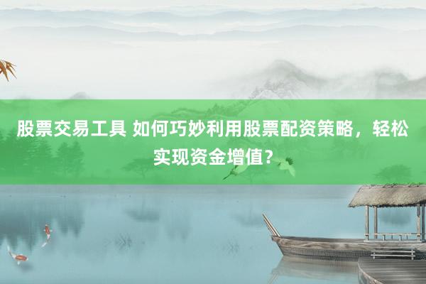 股票交易工具 如何巧妙利用股票配资策略，轻松实现资金增值？