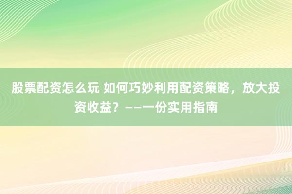 股票配资怎么玩 如何巧妙利用配资策略，放大投资收益？——一份实用指南